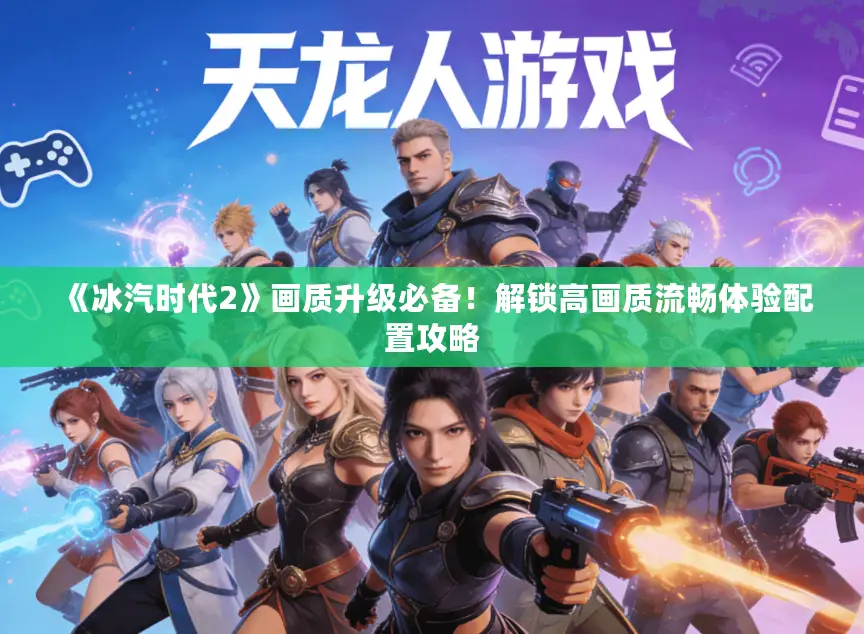 《冰汽时代2》画质升级必备！解锁高画质流畅体验配置攻略