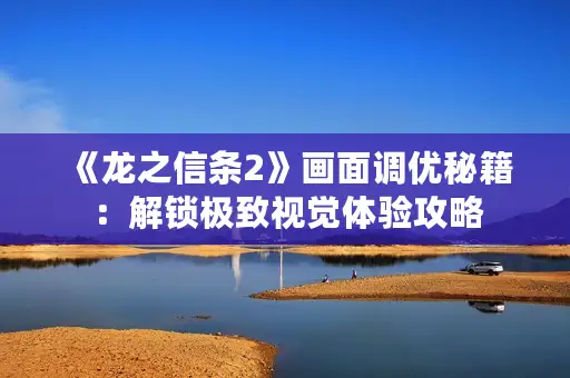 《龙之信条2》画面调优秘籍：解锁极致视觉体验攻略