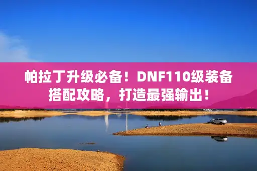 帕拉丁升级必备!DNF110级装备搭配攻略,打造最强输出! 帕拉丁升级必备!DNF110级装备搭配攻略,打造最强输出!
