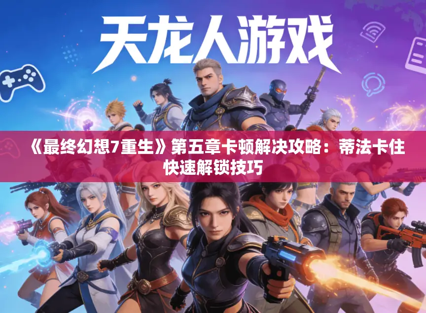 《最终幻想7重生》第五章卡顿解决攻略：蒂法卡住快速解锁技巧