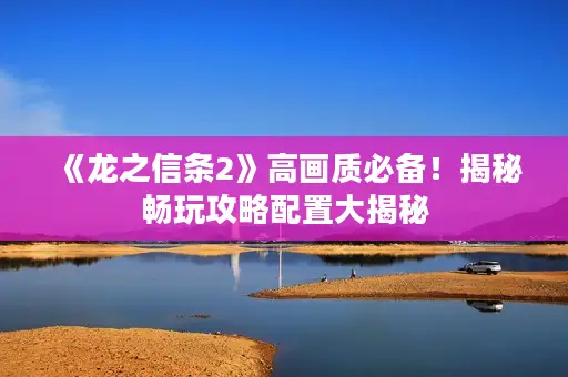 《龙之信条2》高画质必备!揭秘畅玩攻略配置大揭秘 《龙之信条2》高画质必备!揭秘畅玩攻略配置大揭秘