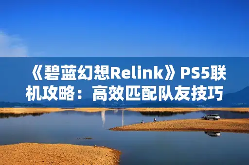 《碧蓝幻想Relink》PS5联机攻略：高效匹配队友技巧揭秘