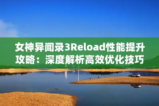 女神异闻录3Reload性能提升攻略：深度解析高效优化技巧
