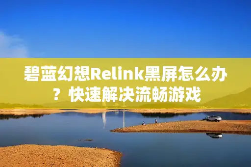 碧蓝幻想Relink黑屏怎么办?快速解决流畅游戏 碧蓝幻想Relink黑屏怎么办?快速解决流畅游戏