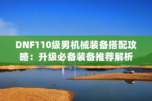 DNF110级男机械装备搭配攻略：升级必备装备推荐解析