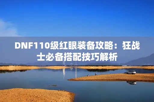 DNF110级红眼装备攻略:狂战士必备搭配技巧解析 DNF110级红眼装备攻略:狂战士必备搭配技巧解析
