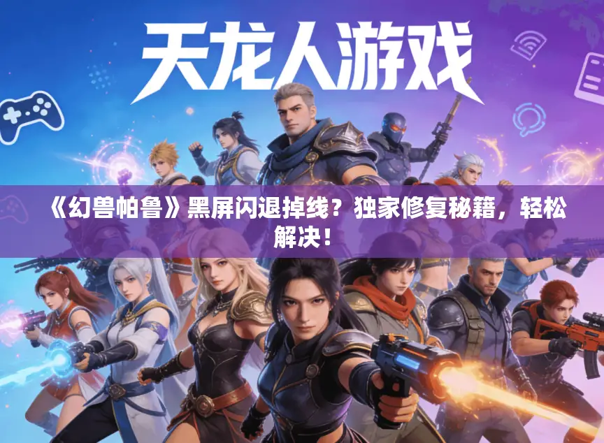 《幻兽帕鲁》黑屏闪退掉线？独家修复秘籍，轻松解决！