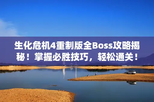 生化危机4重制版全Boss攻略揭秘！掌握必胜技巧，轻松通关！