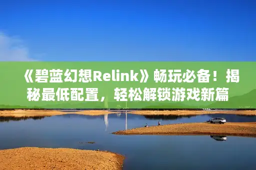 《碧蓝幻想Relink》畅玩必备！揭秘最低配置，轻松解锁游戏新篇章