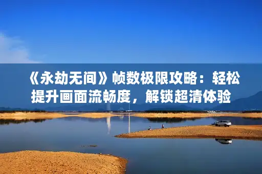 《永劫无间》帧数极限攻略：轻松提升画面流畅度，解锁超清体验