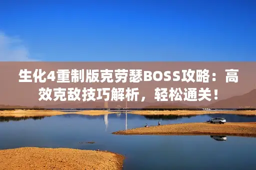 生化4重制版克劳瑟BOSS攻略：高效克敌技巧解析，轻松通关！