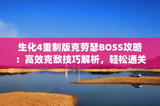 生化4重制版克劳瑟BOSS攻略：高效克敌技巧解析，轻松通关！