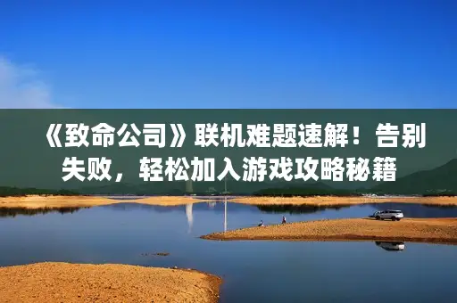 《致命公司》联机难题速解！告别失败，轻松加入游戏攻略秘籍