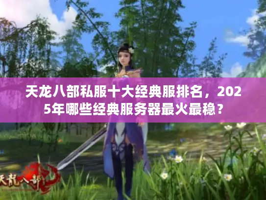 天龙八部私服十大经典服排名，2025年哪些经典服务器最火最稳？