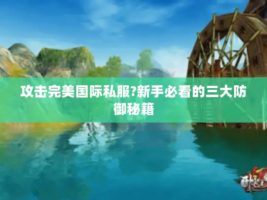 攻击完美国际私服?新手必看的三大防御秘籍