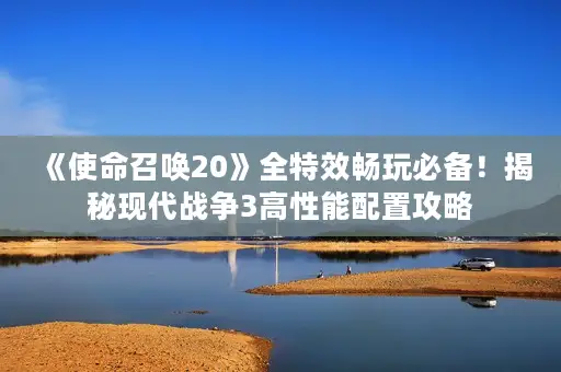 《使命召唤20》全特效畅玩必备！揭秘现代战争3高性能配置攻略