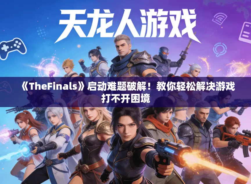 《TheFinals》启动难题破解!教你轻松解决游戏打不开困境 《TheFinals》启动难题破解!教你轻松解决游戏打不开困境