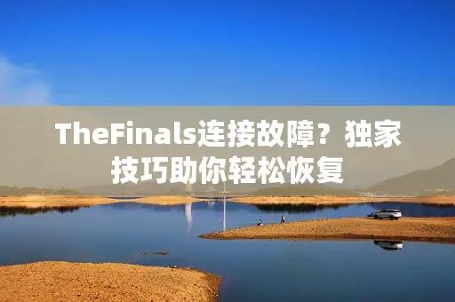 TheFinals连接故障？独家技巧助你轻松恢复