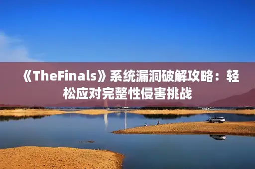 《TheFinals》系统漏洞破解攻略：轻松应对完整性侵害挑战