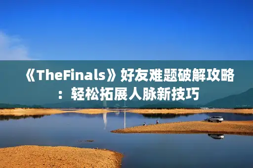 《TheFinals》好友难题破解攻略:轻松拓展人脉新技巧 《TheFinals》好友难题破解攻略:轻松拓展人脉新技巧
