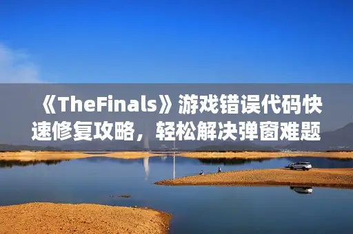 《TheFinals》游戏错误代码快速修复攻略，轻松解决弹窗难题