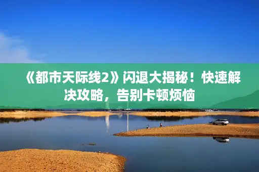《都市天际线2》闪退大揭秘！快速解决攻略，告别卡顿烦恼