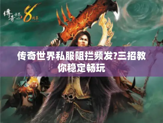 传奇世界私服阻拦频发?三招教你稳定畅玩