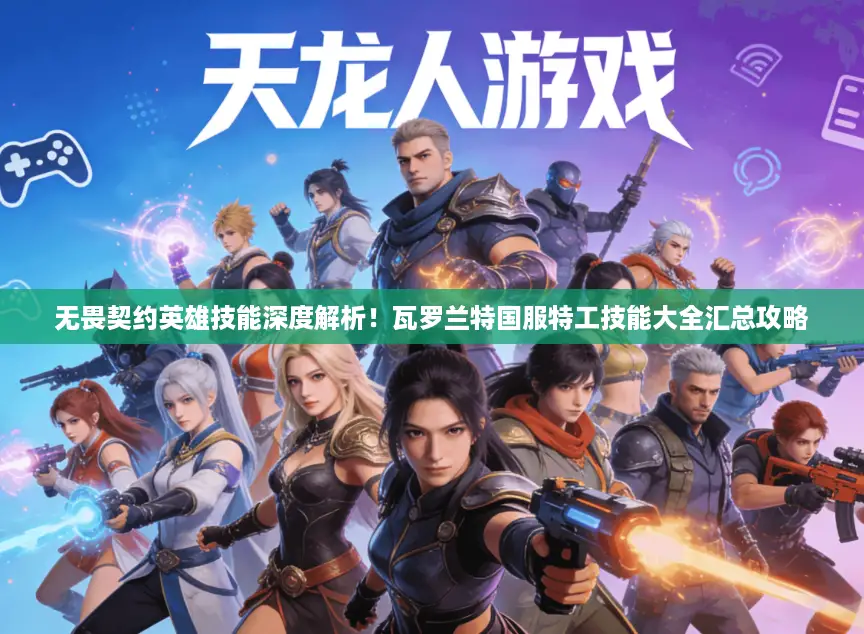 无畏契约英雄技能深度解析！瓦罗兰特国服特工技能大全汇总攻略