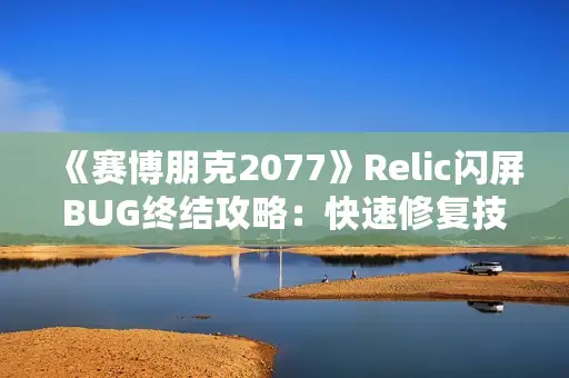 《赛博朋克2077》Relic闪屏BUG终结攻略：快速修复技巧大揭秘