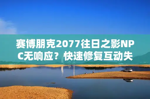 赛博朋克2077往日之影NPC无响应？快速修复互动失效