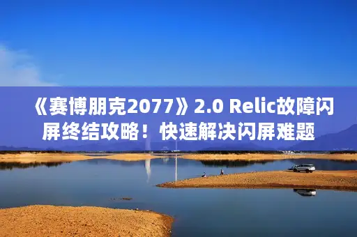 《赛博朋克2077》2.0 Relic故障闪屏终结攻略！快速解决闪屏难题