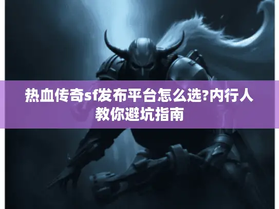 热血传奇sf发布平台怎么选?内行人教你避坑指南