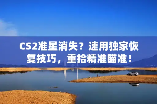 CS2准星消失？速用独家恢复技巧，重拾精准瞄准！