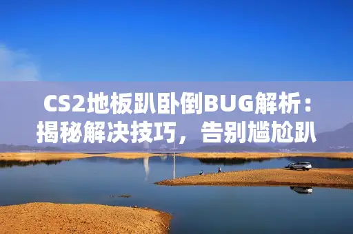 CS2地板趴卧倒BUG解析：揭秘解决技巧，告别尴尬趴地困境