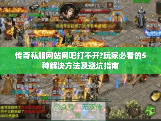 传奇私服网站网吧打不开?玩家必看的5种解决方法及避坑指南