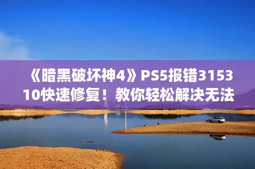《暗黑破坏神4》PS5报错315310快速修复！教你轻松解决无法进入游戏难题