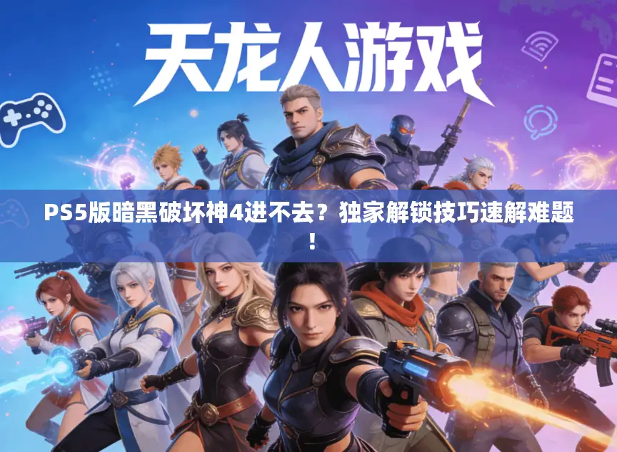 PS5版暗黑破坏神4进不去？独家解锁技巧速解难题！