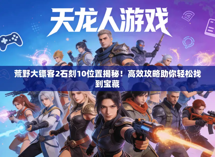 荒野大镖客2石刻10位置揭秘！高效攻略助你轻松找到宝藏
