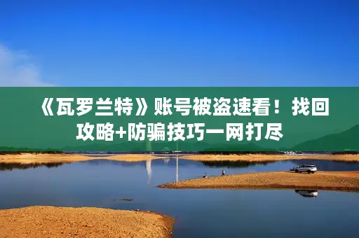 《瓦罗兰特》账号被盗速看！找回攻略+防骗技巧一网打尽