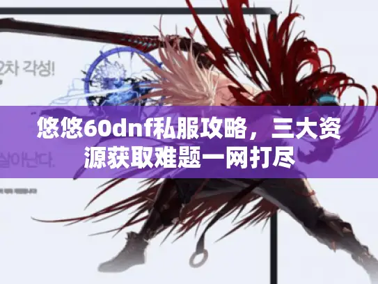 悠悠60dnf私服攻略，三大资源获取难题一网打尽
