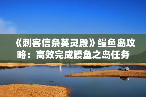 《刺客信条英灵殿》鳗鱼岛攻略：高效完成鳗鱼之岛任务技巧揭秘