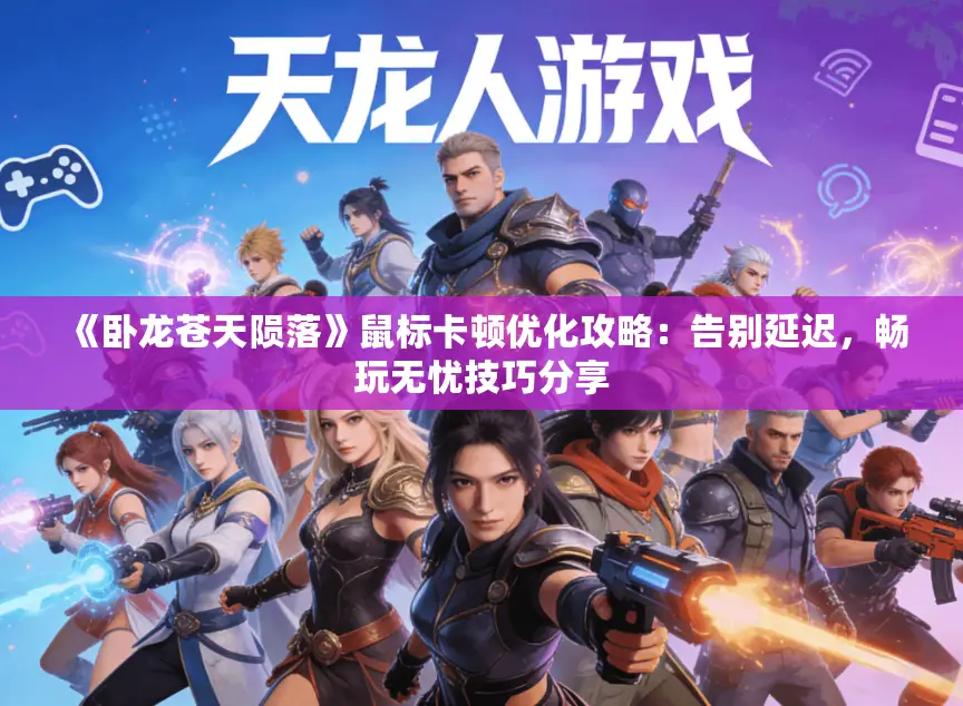 《卧龙苍天陨落》鼠标卡顿优化攻略：告别延迟，畅玩无忧技巧分享