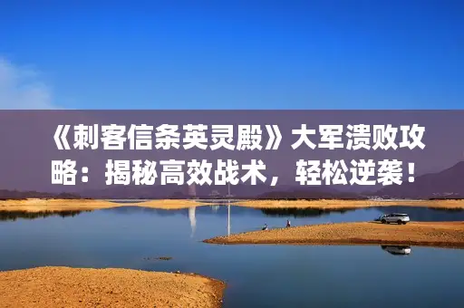 《刺客信条英灵殿》大军溃败攻略：揭秘高效战术，轻松逆袭！