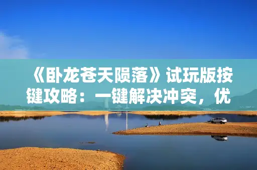 《卧龙苍天陨落》试玩版按键攻略：一键解决冲突，优化操作体验