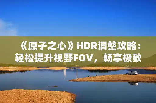 《原子之心》HDR调整攻略：轻松提升视野FOV，畅享极致视觉体验