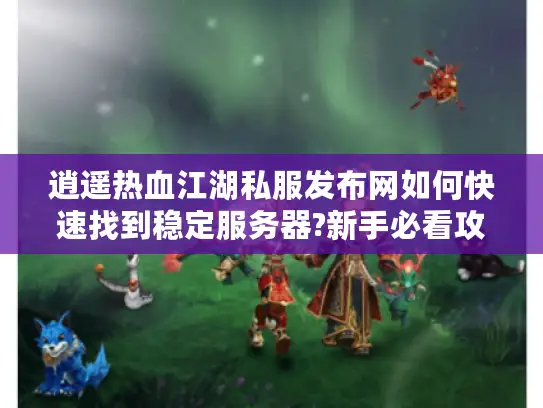 逍遥热血江湖私服发布网如何快速找到稳定服务器?新手必看攻略