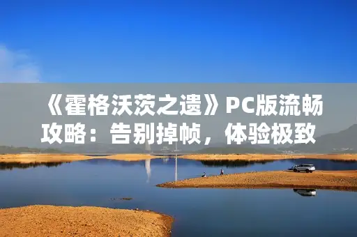 《霍格沃茨之遗》PC版流畅攻略：告别掉帧，体验极致游戏体验