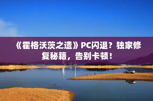 《霍格沃茨之遗》PC闪退？独家修复秘籍，告别卡顿！