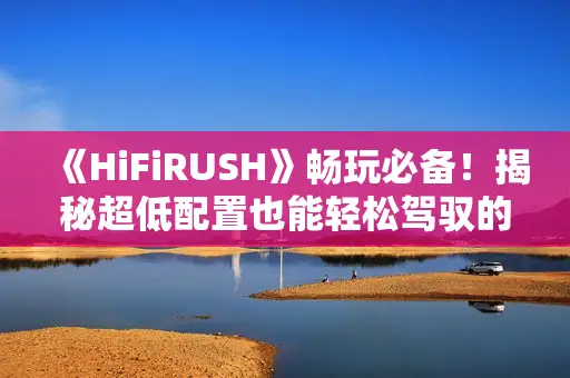 《HiFiRUSH》畅玩必备！揭秘超低配置也能轻松驾驭的秘籍