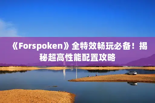 《Forspoken》全特效畅玩必备!揭秘超高性能配置攻略 《Forspoken》全特效畅玩必备!揭秘超高性能配置攻略